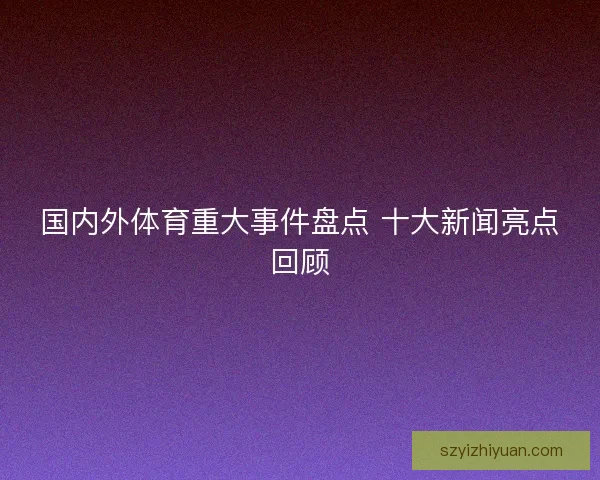 国内外体育重大事件盘点 十大新闻亮点回顾