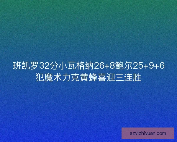 班凯罗32分小瓦格纳26+8鲍尔25+9+6犯魔术力克黄蜂喜迎三连胜