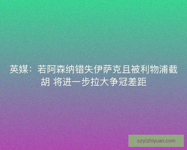 英媒:若阿森纳错失伊萨克且被利物浦截胡 将进一步拉大争冠差距 英媒:若阿森纳错失伊萨克且被利物浦截胡 将进一步拉大争冠差距