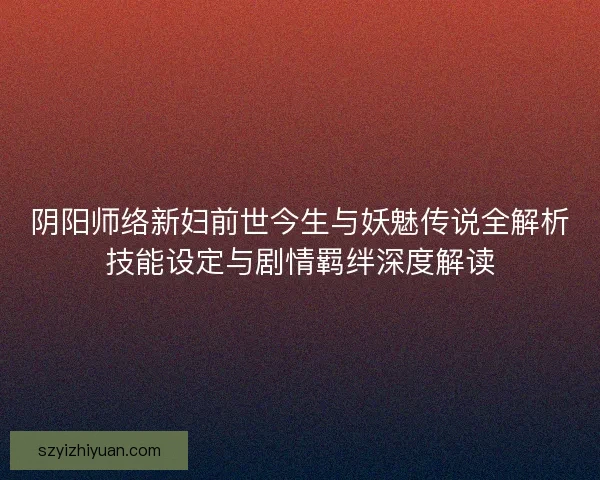 阴阳师络新妇前世今生与妖魅传说全解析技能设定与剧情羁绊深度解读