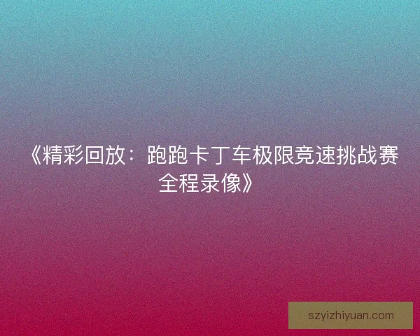《精彩回放:跑跑卡丁车极限竞速挑战赛全程录像》 《精彩回放:跑跑卡丁车极限竞速挑战赛全程录像》