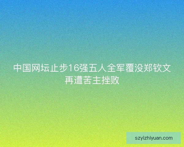 中国网坛止步16强五人全军覆没郑钦文再遭苦主挫败