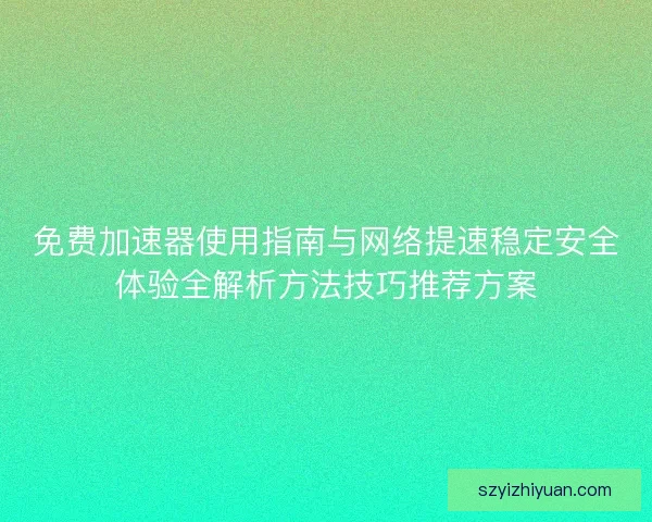 免费加速器使用指南与网络提速稳定安全体验全解析方法技巧推荐方案 免费加速器使用指南与网络提速稳定安全体验全解析方法技巧推荐方案
