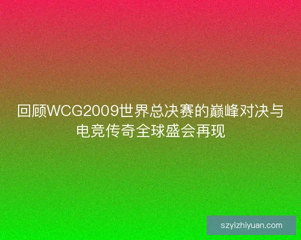 回顾WCG2009世界总决赛的巅峰对决与电竞传奇全球盛会再现