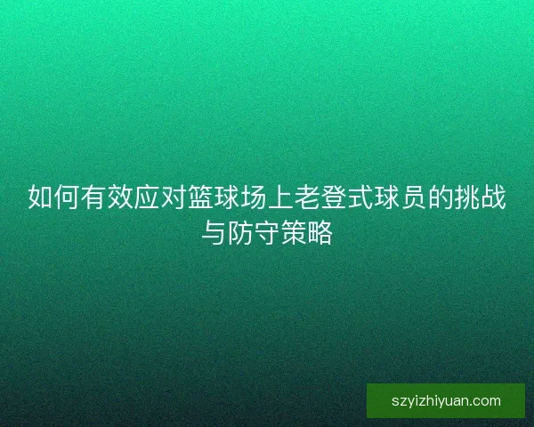 如何有效应对篮球场上老登式球员的挑战与防守策略