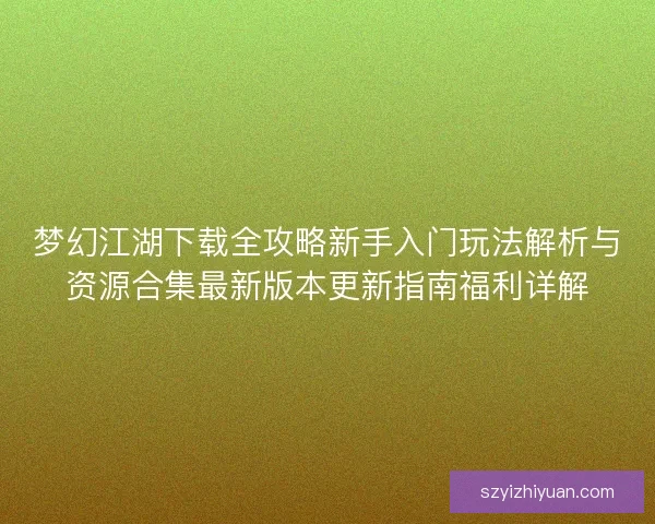 梦幻江湖下载全攻略新手入门玩法解析与资源合集最新版本更新指南福利详解