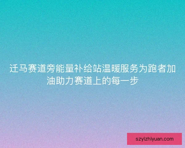 迁马赛道旁能量补给站温暖服务为跑者加油助力赛道上的每一步