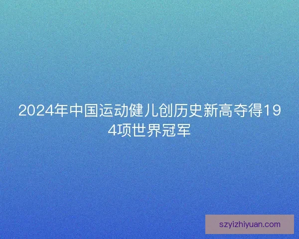 2024年中国运动健儿创历史新高夺得194项世界冠军