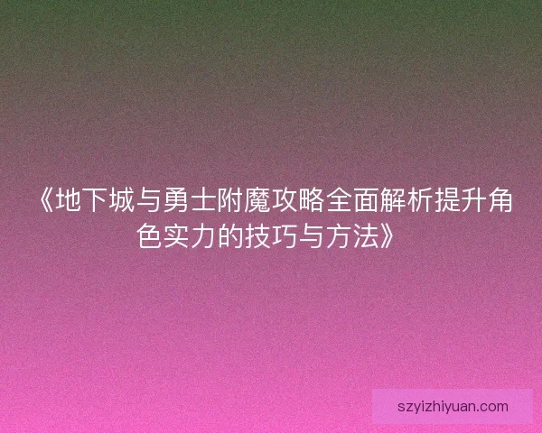 《地下城与勇士附魔攻略全面解析提升角色实力的技巧与方法》 《地下城与勇士附魔攻略全面解析提升角色实力的技巧与方法》