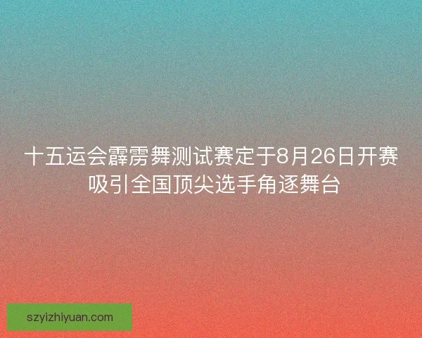 十五运会霹雳舞测试赛定于8月26日开赛 吸引全国顶尖选手角逐舞台 十五运会霹雳舞测试赛定于8月26日开赛 吸引全国顶尖选手角逐舞台