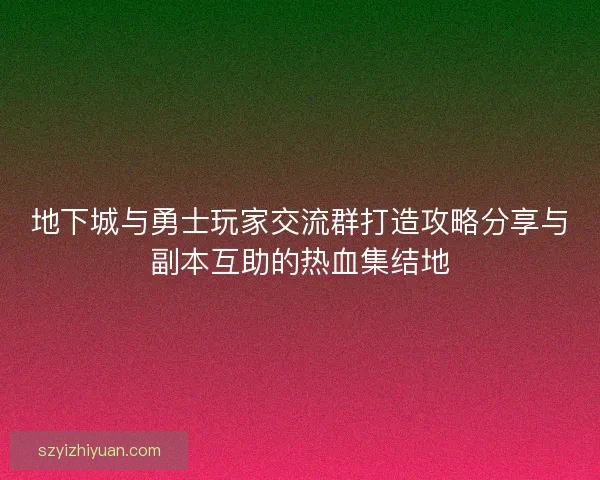 地下城与勇士玩家交流群打造攻略分享与副本互助的热血集结地