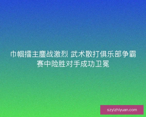 巾帼擂主鏖战激烈 武术散打俱乐部争霸赛中险胜对手成功卫冕