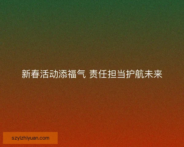 新春活动添福气 责任担当护航未来
