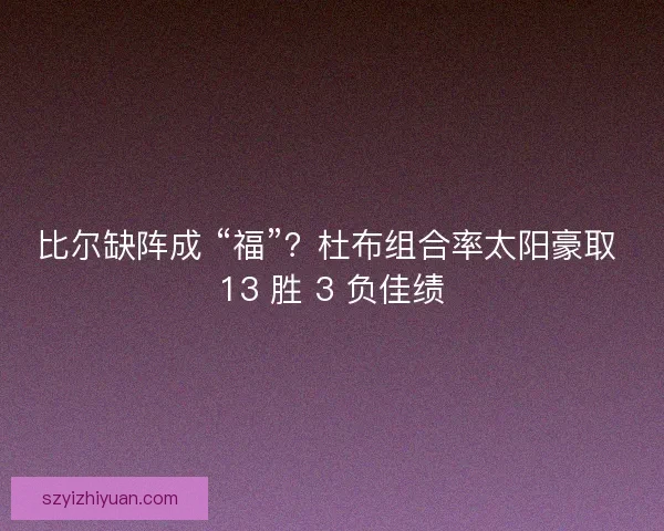 比尔缺阵成 “福”？杜布组合率太阳豪取 13 胜 3 负佳绩