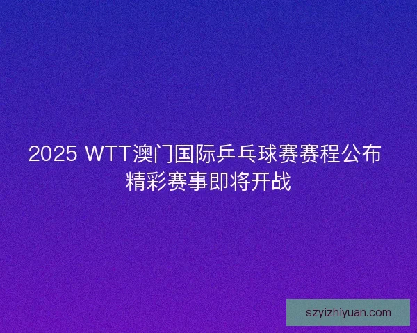 2025 WTT澳门国际乒乓球赛赛程公布 精彩赛事即将开战