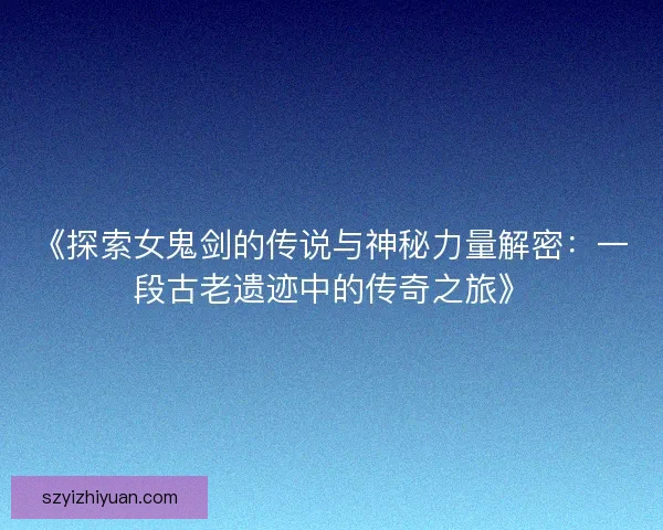 《探索女鬼剑的传说与神秘力量解密：一段古老遗迹中的传奇之旅》