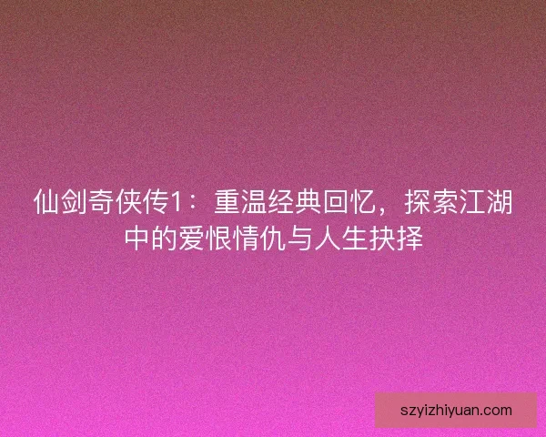 仙剑奇侠传1：重温经典回忆，探索江湖中的爱恨情仇与人生抉择