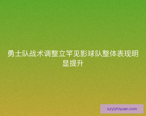 勇士队战术调整立竿见影球队整体表现明显提升