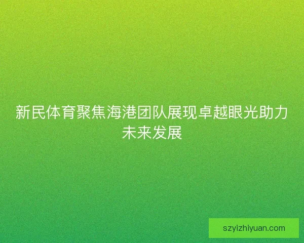 新民体育聚焦海港团队展现卓越眼光助力未来发展