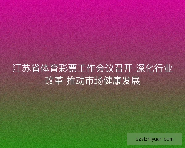 江苏省体育彩票工作会议召开 深化行业改革 推动市场健康发展