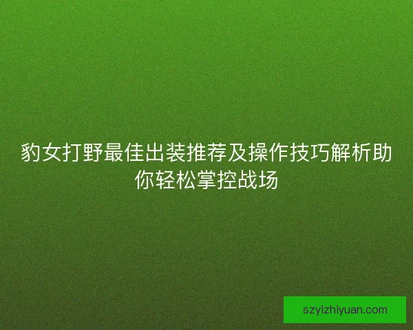 豹女打野最佳出装推荐及操作技巧解析助你轻松掌控战场