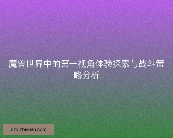 魔兽世界中的第一视角体验探索与战斗策略分析 魔兽世界中的第一视角体验探索与战斗策略分析