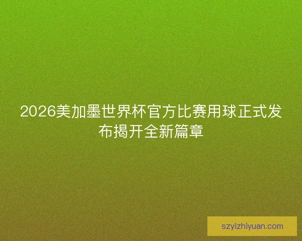 2026美加墨世界杯官方比赛用球正式发布揭开全新篇章 2026美加墨世界杯官方比赛用球正式发布揭开全新篇章