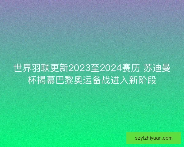 世界羽联更新2023至2024赛历 苏迪曼杯揭幕巴黎奥运备战进入新阶段 世界羽联更新2023至2024赛历 苏迪曼杯揭幕巴黎奥运备战进入新阶段