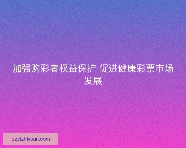 加强购彩者权益保护 促进健康彩票市场发展 加强购彩者权益保护 促进健康彩票市场发展
