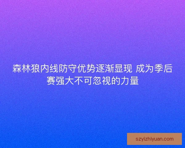 森林狼内线防守优势逐渐显现 成为季后赛强大不可忽视的力量 森林狼内线防守优势逐渐显现 成为季后赛强大不可忽视的力量