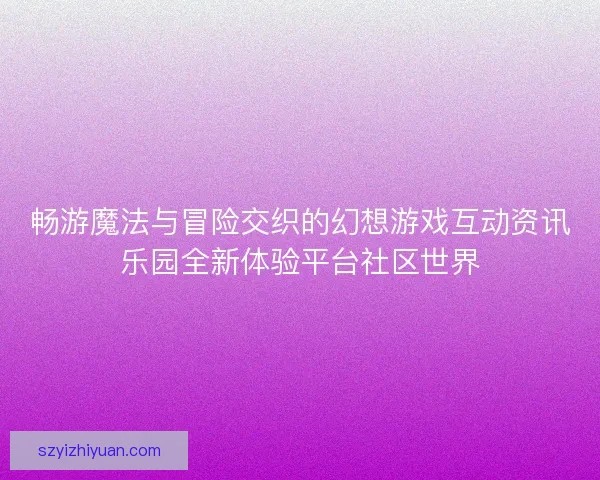 畅游魔法与冒险交织的幻想游戏互动资讯乐园全新体验平台社区世界