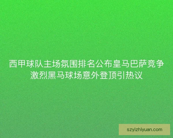 西甲球队主场氛围排名公布皇马巴萨竞争激烈黑马球场意外登顶引热议 西甲球队主场氛围排名公布皇马巴萨竞争激烈黑马球场意外登顶引热议
