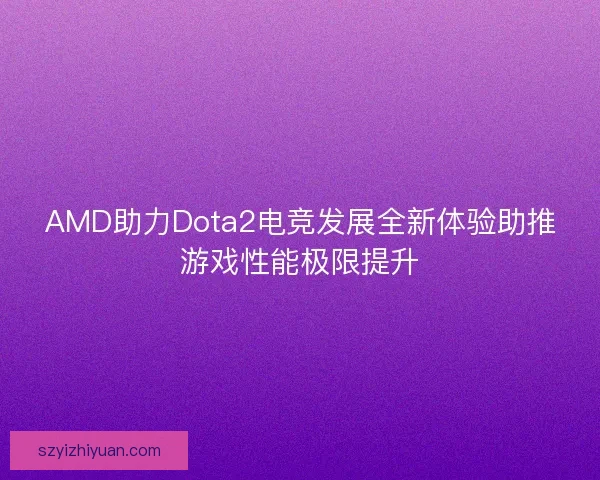 AMD助力Dota2电竞发展全新体验助推游戏性能极限提升
