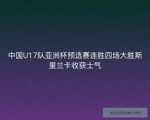 中国U17队亚洲杯预选赛连胜四场大胜斯里兰卡收获士气