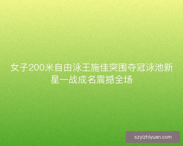 女子200米自由泳王施佳突围夺冠泳池新星一战成名震撼全场 女子200米自由泳王施佳突围夺冠泳池新星一战成名震撼全场