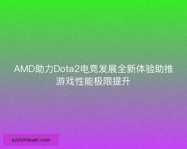 AMD助力Dota2电竞发展全新体验助推游戏性能极限提升