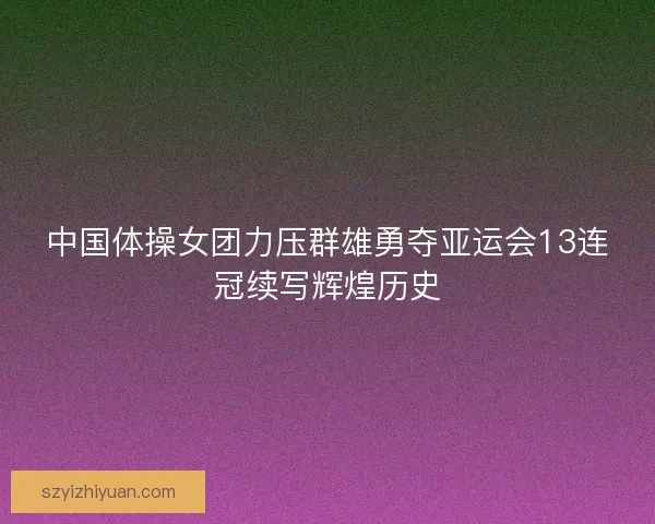 中国体操女团力压群雄勇夺亚运会13连冠续写辉煌历史