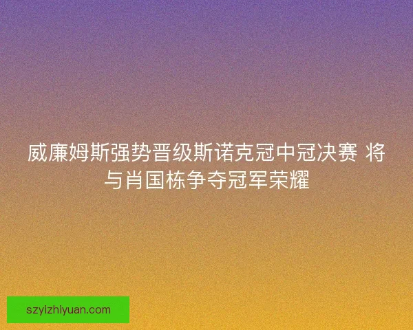 威廉姆斯强势晋级斯诺克冠中冠决赛 将与肖国栋争夺冠军荣耀 威廉姆斯强势晋级斯诺克冠中冠决赛 将与肖国栋争夺冠军荣耀
