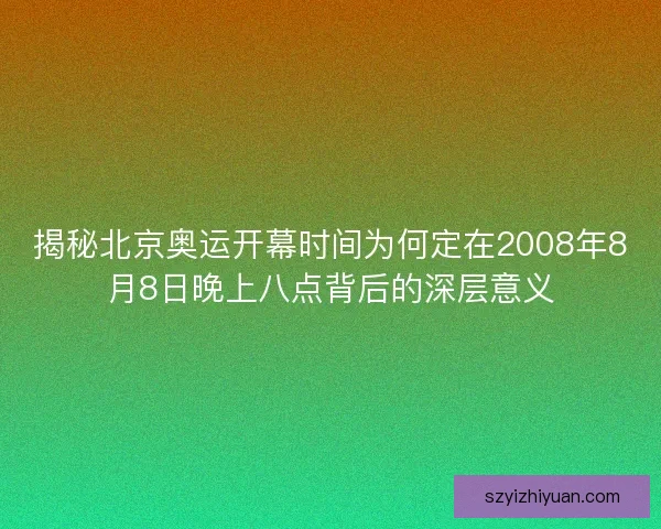 揭秘北京奥运开幕时间为何定在2008年8月8日晚上八点背后的深层意义 揭秘北京奥运开幕时间为何定在2008年8月8日晚上八点背后的深层意义