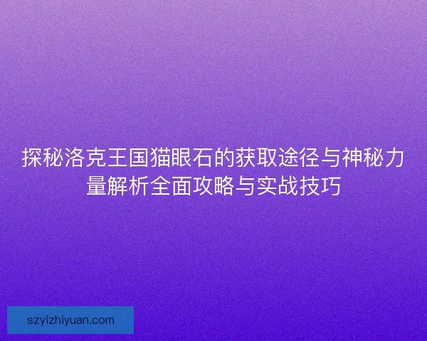 探秘洛克王国猫眼石的获取途径与神秘力量解析全面攻略与实战技巧