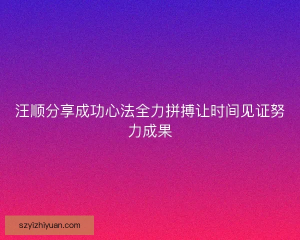 汪顺分享成功心法全力拼搏让时间见证努力成果