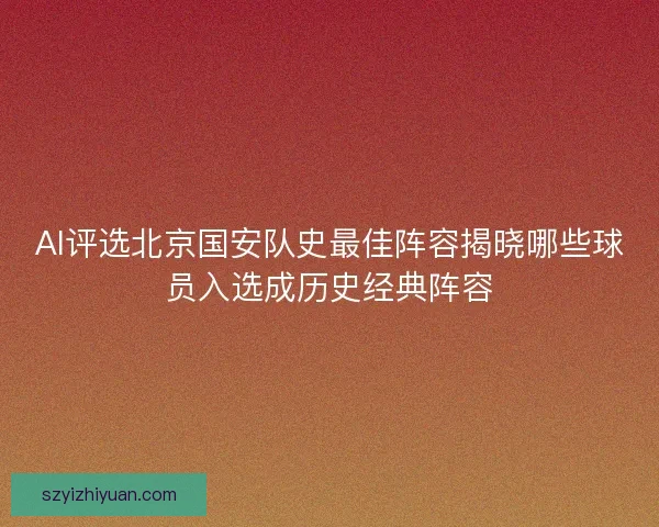 AI评选北京国安队史最佳阵容揭晓哪些球员入选成历史经典阵容