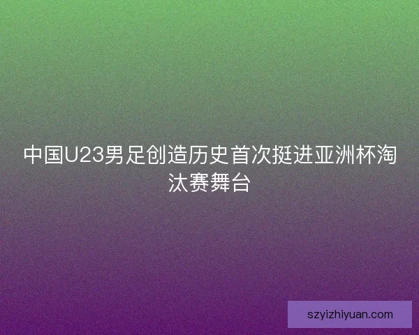 中国U23男足创造历史首次挺进亚洲杯淘汰赛舞台 中国U23男足创造历史首次挺进亚洲杯淘汰赛舞台