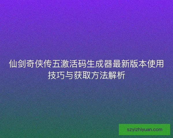仙剑奇侠传五激活码生成器最新版本使用技巧与获取方法解析 仙剑奇侠传五激活码生成器最新版本使用技巧与获取方法解析