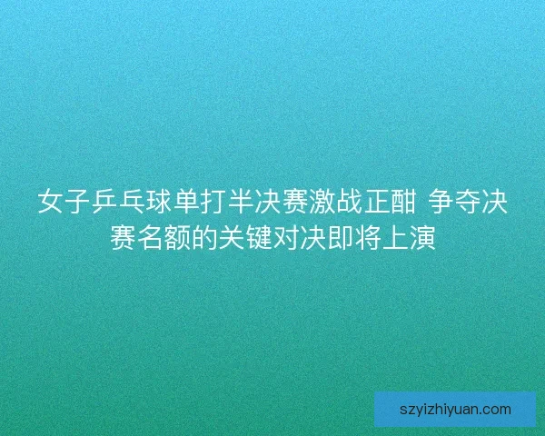 女子乒乓球单打半决赛激战正酣 争夺决赛名额的关键对决即将上演 女子乒乓球单打半决赛激战正酣 争夺决赛名额的关键对决即将上演