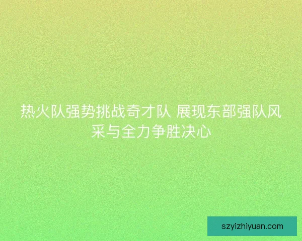 热火队强势挑战奇才队 展现东部强队风采与全力争胜决心 热火队强势挑战奇才队 展现东部强队风采与全力争胜决心