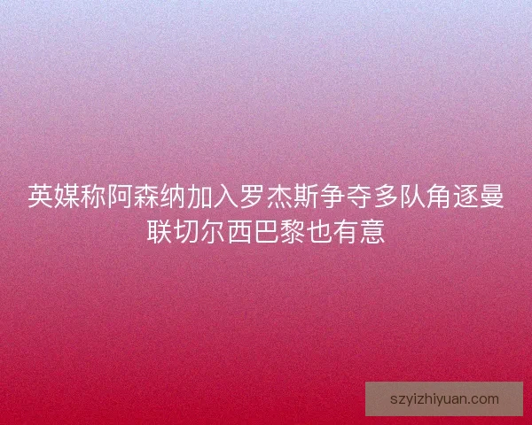 英媒称阿森纳加入罗杰斯争夺多队角逐曼联切尔西巴黎也有意 英媒称阿森纳加入罗杰斯争夺多队角逐曼联切尔西巴黎也有意