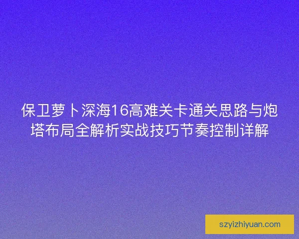 保卫萝卜深海16高难关卡通关思路与炮塔布局全解析实战技巧节奏控制详解 保卫萝卜深海16高难关卡通关思路与炮塔布局全解析实战技巧节奏控制详解
